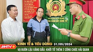 Bản tin kinh tế & tiêu dùng 31/5: Thêm 2 cán bộ hải quan liên quan buôn lậu xăng dầu | ANTV