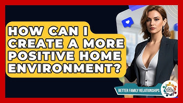 How Can I Create A More Positive Home Environment? - Better Family Relationships