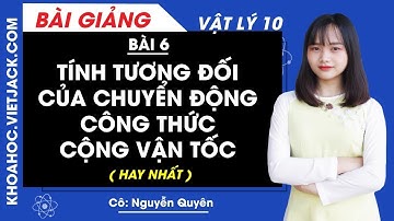 Tính tương đối của chuyển động - Công thức cộng vận tốc - Bài 6 - Lí 10 - Cô Nguyễn Quyên (HAY NHẤT)
