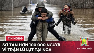 Nga, Kazakhstan sơ tán hơn 100.000 người vì trận lũ tồi tệ nhất 7 thập kỷ | Tin tức | Tin quốc tế