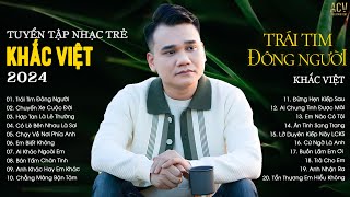 Rời Bỏ Em Là Điều Khó...Trái Tim Đông Người, Chạy Về Nơi Phía Anh| Tuyển Tập Nhạc Trẻ Khắc Việt 2024