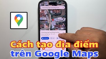 Cách tạo địa điểm trên Google Maps - tạo địa chỉ trên Google Maps - tạo vị trí trên Google Maps