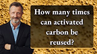 How many times can activated carbon be reused?