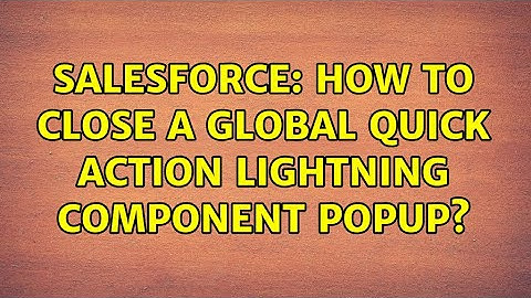 Salesforce: How to close a Global Quick Action Lightning Component popup? (2 Solutions!!)