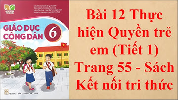 Giáo dục công dân 6 Bài 12 Thực hiện Quyền trẻ em Tiết 1 Trang 55- Sách Kết nối tri thức