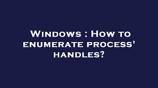Windows : How to enumerate process' handles?