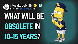 What Will Be Obsolete In 10-15 Years? (r/AskReddit)