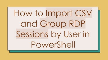 How to Import CSV and Group RDP Sessions by User in PowerShell