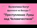 Преступление Луны над Человечеством - Валентина Когут (фрагмент из Беседы 7)