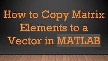 How to Copy Matrix Elements to a Vector in MATLAB