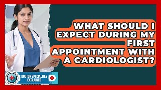 What Should I Expect During My First Appointment With a Cardiologist
