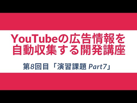 【YouTubeの広告情報を自動収集する開発講座】#8 演習課題 Part7