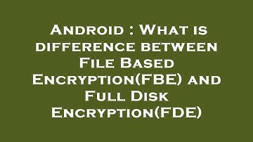 Android : What is difference between File Based Encryption(FBE) and Full Disk Encryption(FDE)