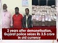 2 years after demonetisation gujarat police seizes rs 35 crore in old currency  ani news