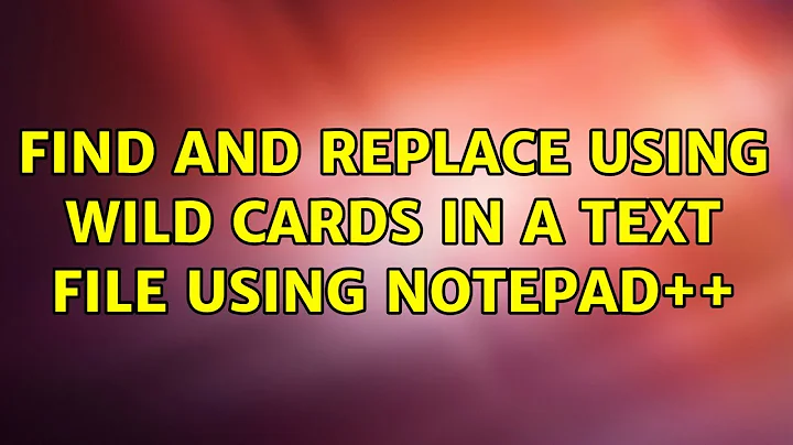 Find and replace using wild cards in a text file using notepad++