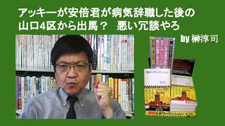 アッキーが安倍君が病気辞職した後の山口4区から出馬？　悪い冗談やろ　by 榊淳司