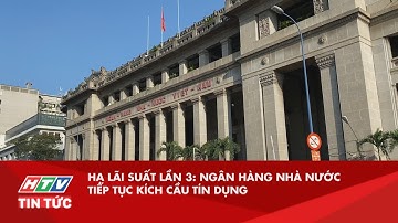 HẠ LÃI SUẤT LẦN 3: NGÂN HÀNG NHÀ NƯỚC TIẾP TỤC KÍCH CẦU TÍN DỤNG | HTV TIN TỨC