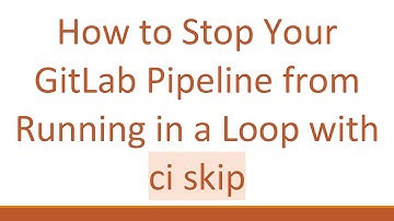 How to Stop Your GitLab Pipeline from Running in a Loop with ci skip