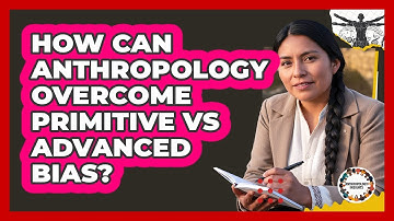 How Can Anthropology Overcome Primitive Vs Advanced Bias? - Anthropology Insights