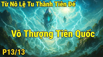 [13/13] Từ Nô Lệ Trở Thành Chúa Tể Tiên Giới | Vô Thượng Tiên Quốc