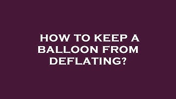 How to keep a balloon from deflating?