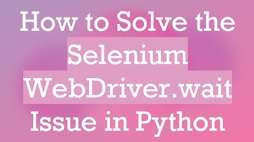 How to Solve the Selenium WebDriver.wait Issue in Python