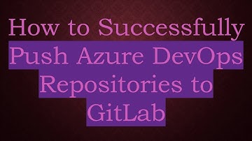 How to Successfully Push Azure DevOps Repositories to GitLab