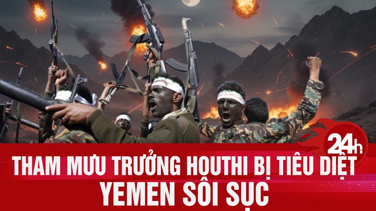 Tham mưu trưởng Houthi bị tiêu diệt, Yemen sôi sục | Toàn cảnh 24h