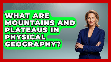 What Are Mountains And Plateaus In Physical Geography? - The Student Atlas