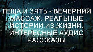 ТЕЩА И ЗЯТЬ - ВЕЧЕРНИЙ МАССАЖ. Реальные истории из жизни. Интересные аудио рассказы