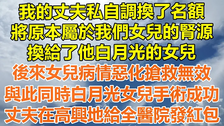 （完结爽文）我的丈夫私自调换了名额，将原本属于我们女儿的肾源，换给了他白月光的女儿，后来女儿病情恶化抢救无效，与此同时白月光女儿手术成功，丈夫在高兴地给全医院发红包！#情感#幸福#出轨#家产#白月光 - 天天要闻