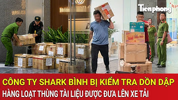Công ty Shark Bình bị kiểm tra dồn dập: Hàng loạt thùng tài liệu được đưa lên xe tải