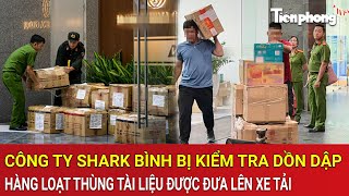 Công ty Shark Bình bị kiểm tra dồn dập: Hàng loạt thùng tài liệu được đưa lên xe tải