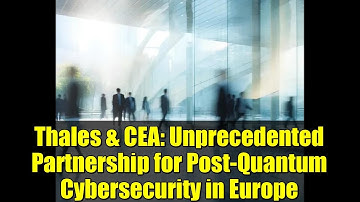 Thales & CEA: Unprecedented Partnership for Post-Quantum Cybersecurity in Europe