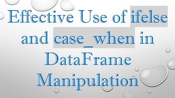 Effective Use of ifelse and case_when in DataFrame Manipulation