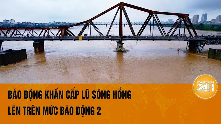 Vấn đề hôm nay: Báo động khẩn cấp lũ sông Hồng lên trên mức báo động 2