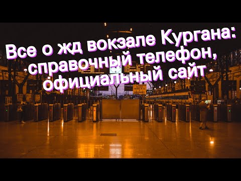 Все о жд вокзале Кургана: справочный телефон, официальный сайт