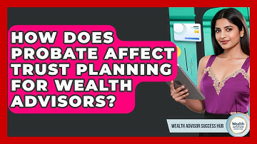 How Does Probate Affect Trust Planning For Wealth Advisors? - Wealth Advisor Success Hub