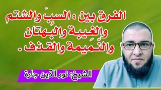 الفرق بين : السبّ والشتم والغِـيبة والبُـهتان والنّـميمة والقـذف .