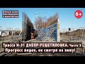 #18.2 Вся трасса Н-31 ДНЕПР-РЕШЕТИЛОВКА. Прогресс есть, не смотря на зиму! 15.02.2022