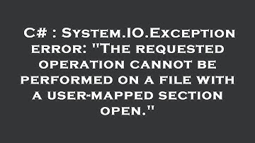 C# : System.IO.Exception error: "The requested operation cannot be performed on a file with a user-m