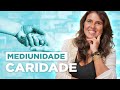 MEDIUNIDADE: SOU OBRIGADA A FAZER CARIDADE? Meire J Costa