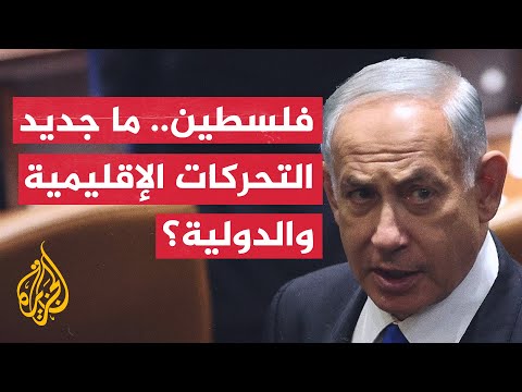 بين تصريحات نتنياهو وتصرفات حكومته.. ما جديد التحركات الإقليمية والدولية؟