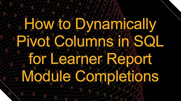 How to Dynamically Pivot Columns in SQL for Learner Report Module Completions