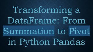 Transforming a DataFrame: From Summation to Pivot in Python Pandas