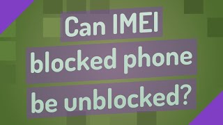 Can IMEI blocked phone be unblocked?
