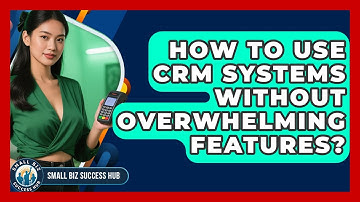 How To Use CRM Systems Without Overwhelming Features? - Small Biz Success Hub