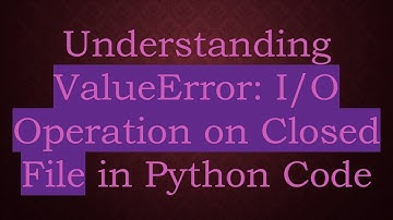 Understanding ValueError: I/O Operation on Closed File in Python Code