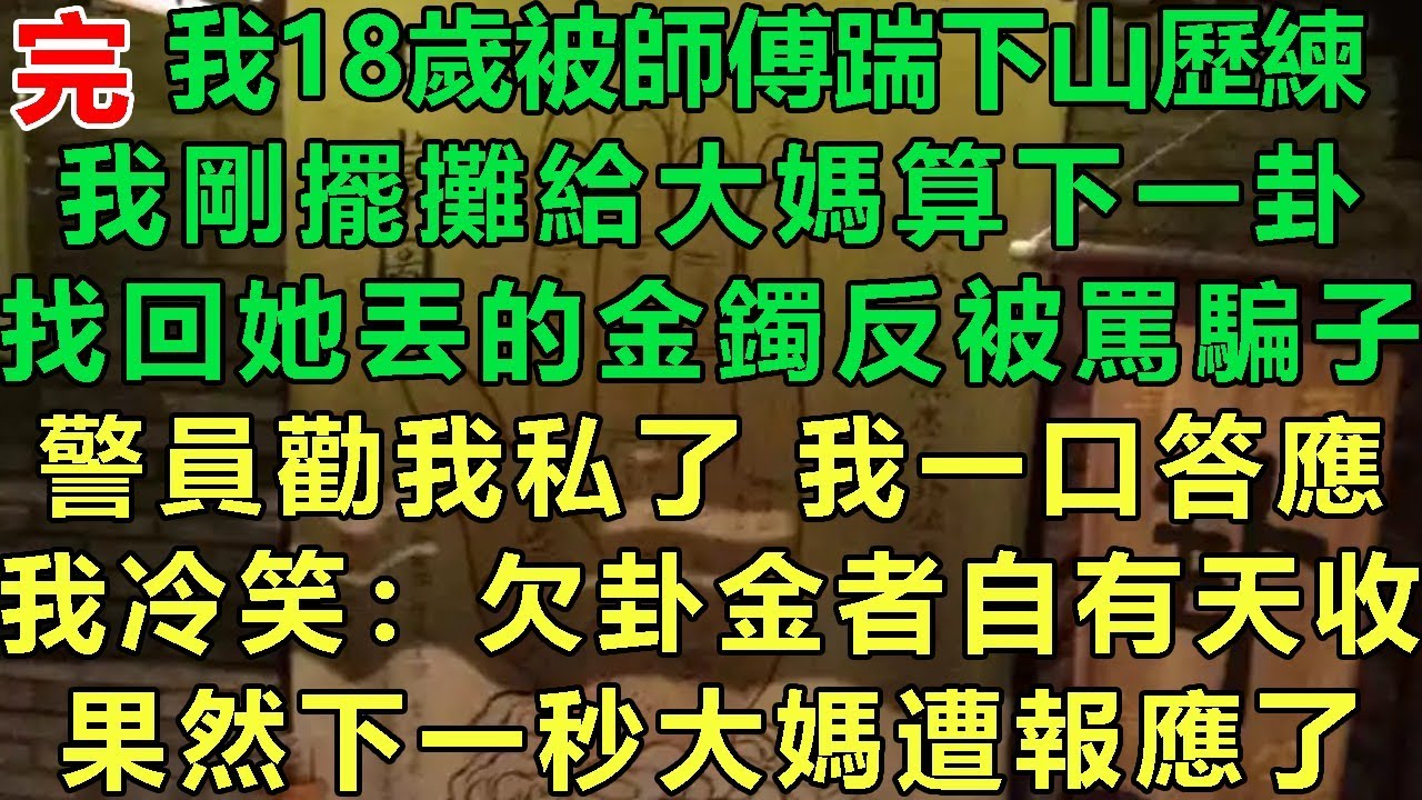 【真千金鬼見愁完結】我18歲被師傅踹下山曆練，我剛擺攤給大媽算下一卦，找回她丟的金鐲反被罵騙子，員警勸我私了我一口答應，我冷笑：欠卦金不給自有天收，果然下一秒大媽遭報應了#故事 #靈異故事 #情感故事