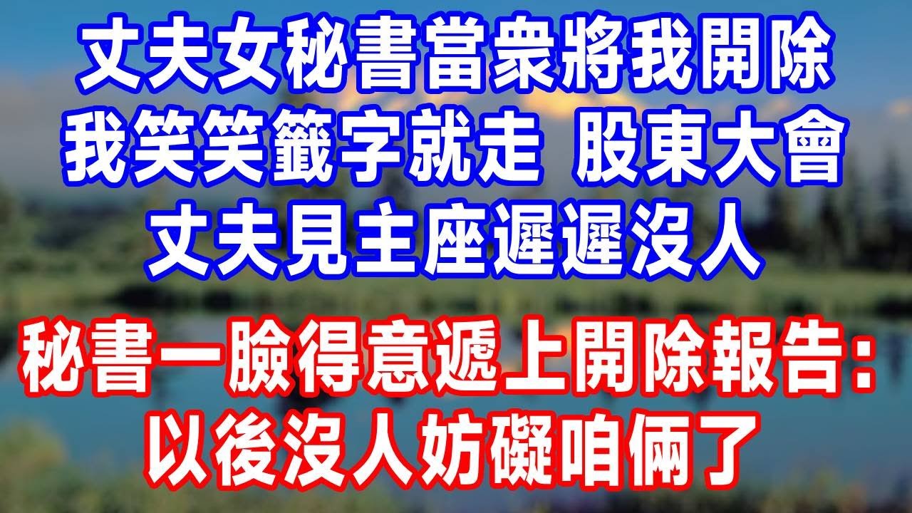 丈夫女秘書當衆將我開除，我笑笑籤字就走。股東大會，丈夫見主座遲遲沒人，秘書一臉得意遞上開除報告：以後沒人妨礙咱倆了！#原创 #人生感悟 #故事分享 #生活經驗 #故事頻道#打脸